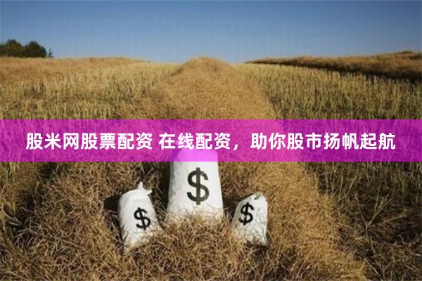 股米网股票配资 在线配资，助你股市扬帆起航