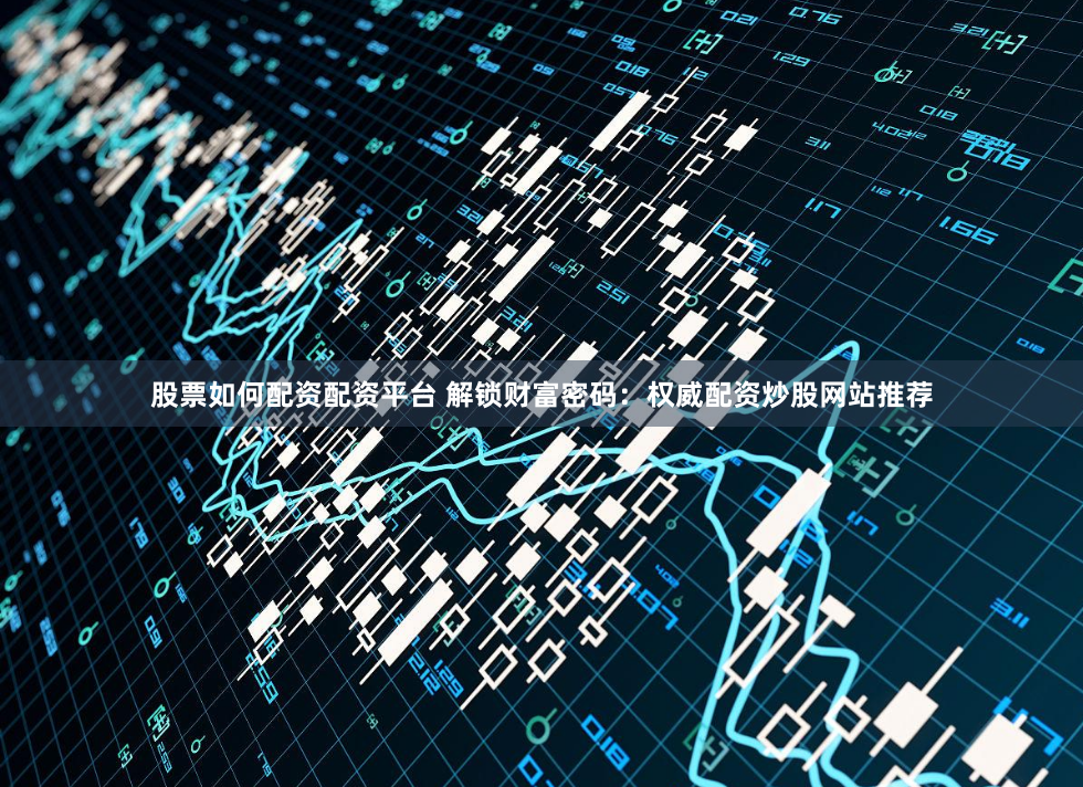 股票如何配资配资平台 解锁财富密码:权威配资炒股网站推荐