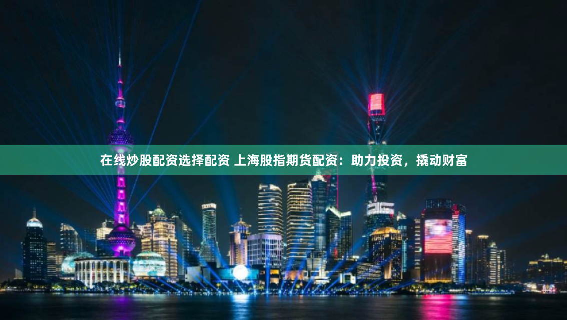在线炒股配资选择配资 上海股指期货配资：助力投资，撬动财富