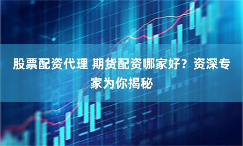 股票配资代理 期货配资哪家好?资深专家为你揭秘