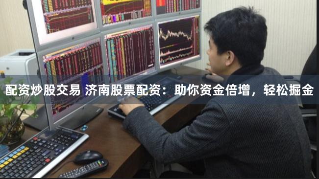 配资炒股交易 济南股票配资:助你资金倍增,轻松掘金