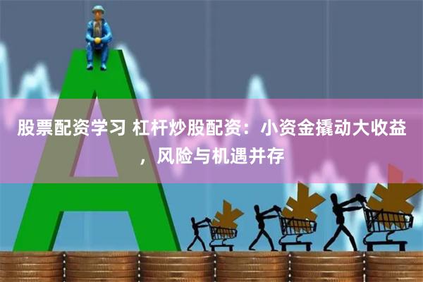 股票配资学习 杠杆炒股配资:小资金撬动大收益,风险与机遇并存
