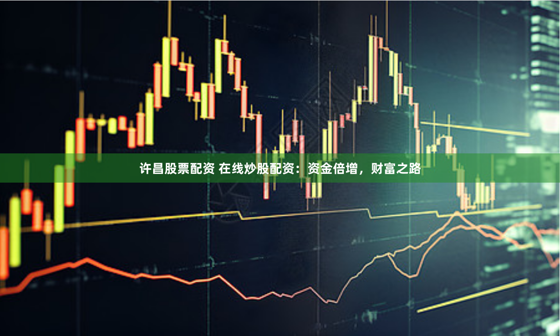 许昌股票配资 在线炒股配资：资金倍增，财富之路