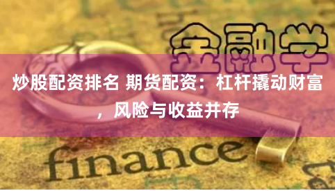 炒股配资排名 期货配资：杠杆撬动财富，风险与收益并存