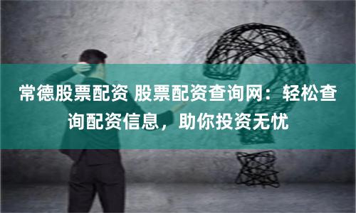 常德股票配资 股票配资查询网:轻松查询配资信息,助你投资无忧