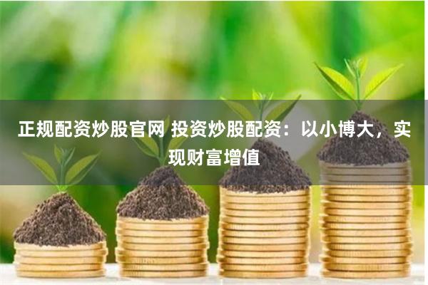 正规配资炒股官网 投资炒股配资：以小博大，实现财富增值
