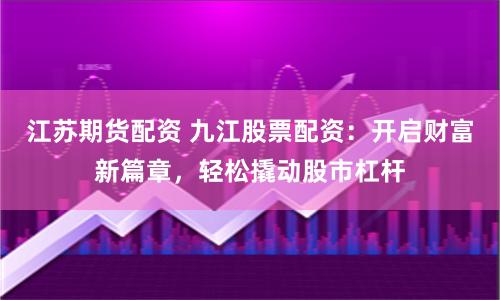江苏期货配资 九江股票配资：开启财富新篇章，轻松撬动股市杠杆
