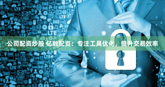 公司配资炒股 亿融配资：专注工具优化，提升交易效率