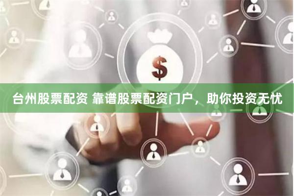 台州股票配资 靠谱股票配资门户，助你投资无忧