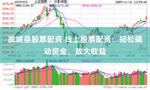 故城县股票配资 线上股票配资：轻松撬动资金，放大收益