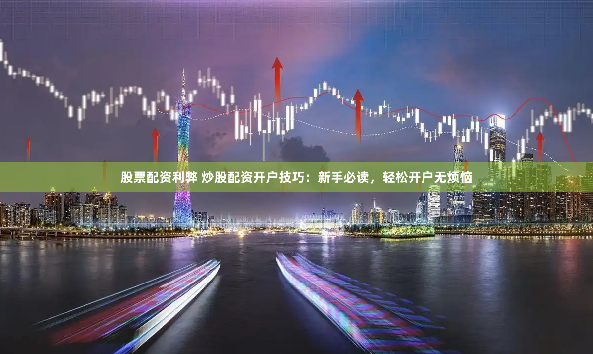 股票配资利弊 炒股配资开户技巧:新手必读,轻松开户无烦恼