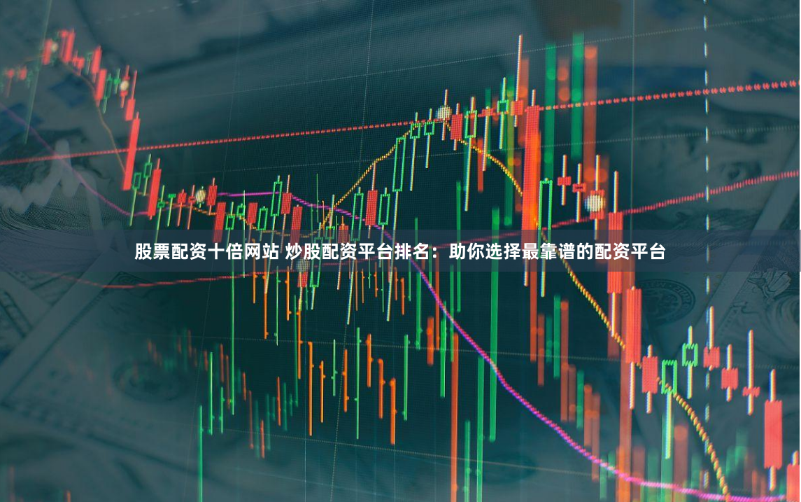 股票配资十倍网站 炒股配资平台排名:助你选择最靠谱的配资平台