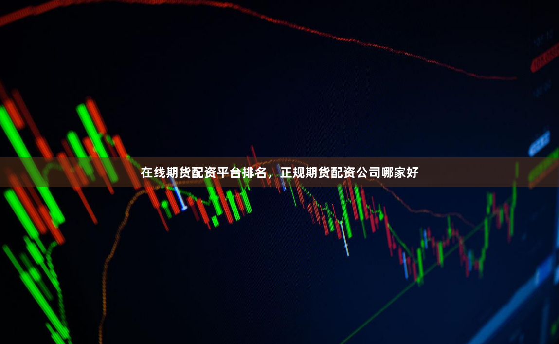 在线期货配资平台排名，正规期货配资公司哪家好