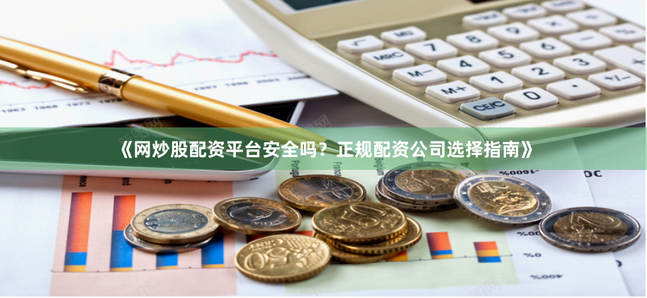 《网炒股配资平台安全吗？正规配资公司选择指南》