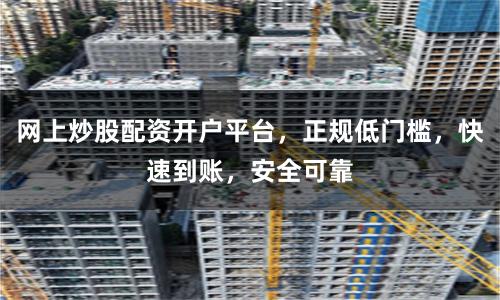 网上炒股配资开户平台，正规低门槛，快速到账，安全可靠