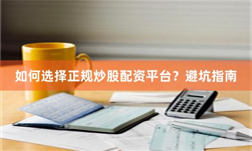 如何选择正规炒股配资平台？避坑指南