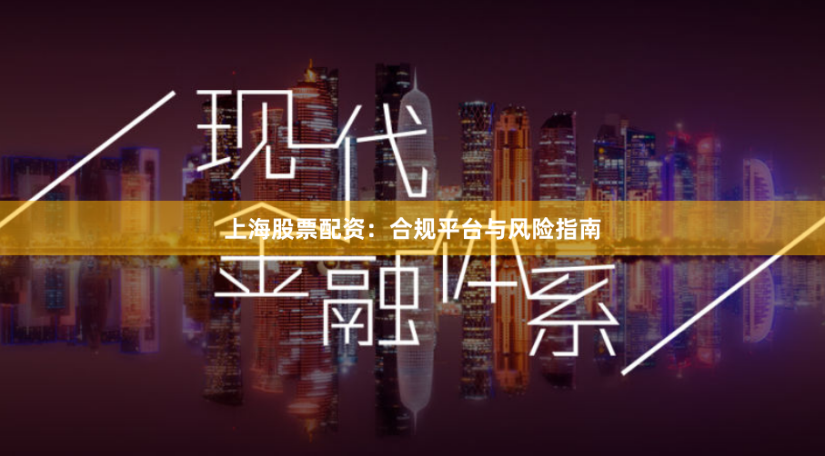 上海股票配资：合规平台与风险指南