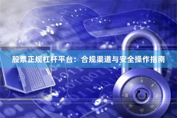 股票正规杠杆平台：合规渠道与安全操作指南
