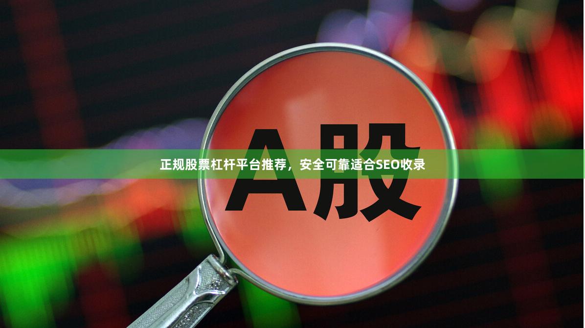 正规股票杠杆平台推荐，安全可靠适合SEO收录