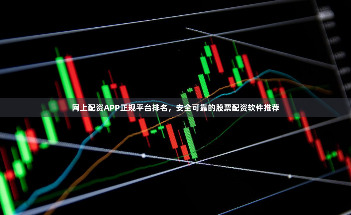 网上配资APP正规平台排名，安全可靠的股票配资软件推荐