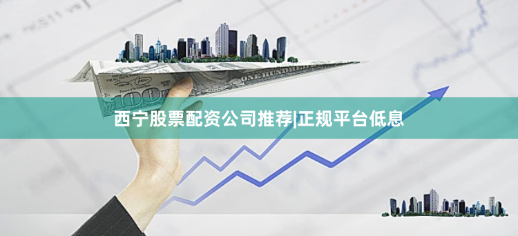 西宁股票配资公司推荐|正规平台低息