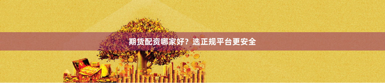 期货配资哪家好？选正规平台更安全