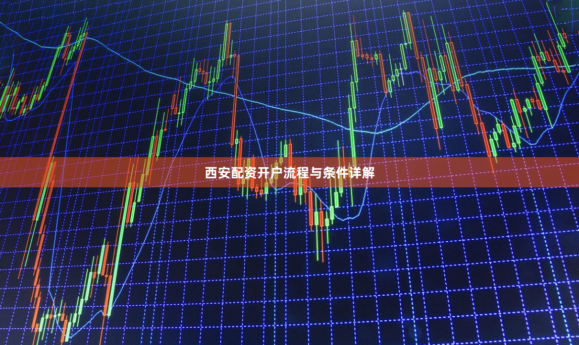 西安配资开户流程与条件详解