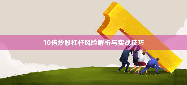 10倍炒股杠杆风险解析与实战技巧
