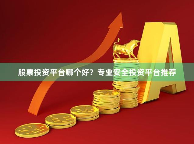 股票投资平台哪个好？专业安全投资平台推荐