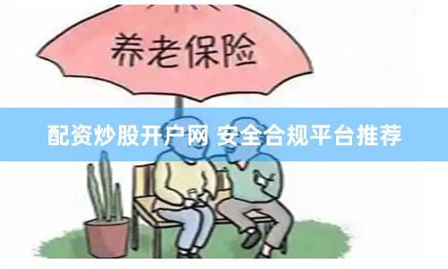 配资炒股开户网 安全合规平台推荐