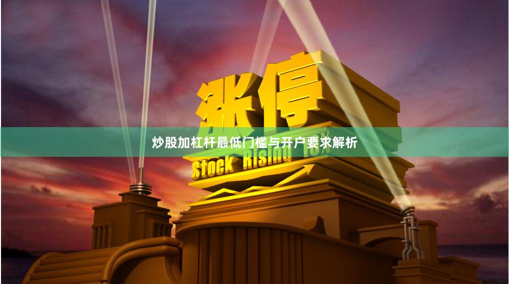 炒股加杠杆最低门槛与开户要求解析